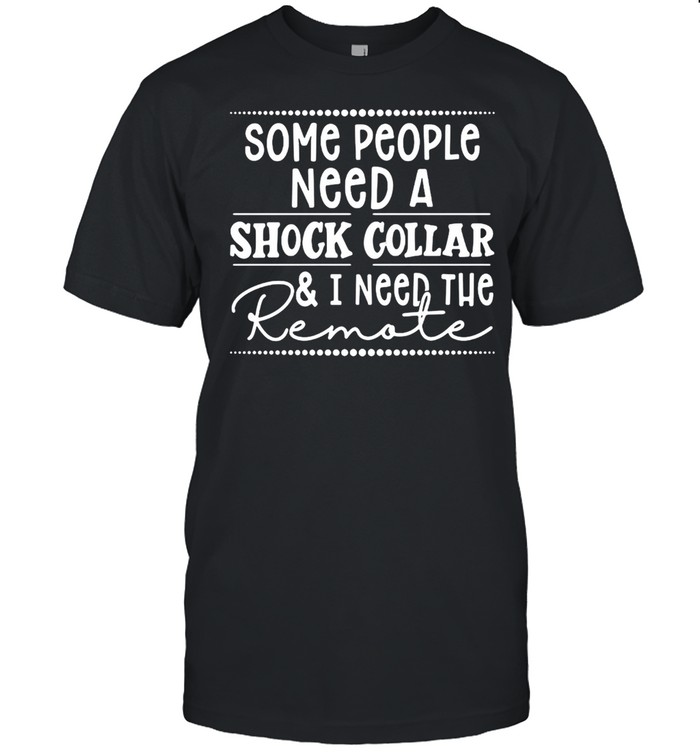 Nice Some People Need A Shock Collar And I Need The Remote Tee T-shirt