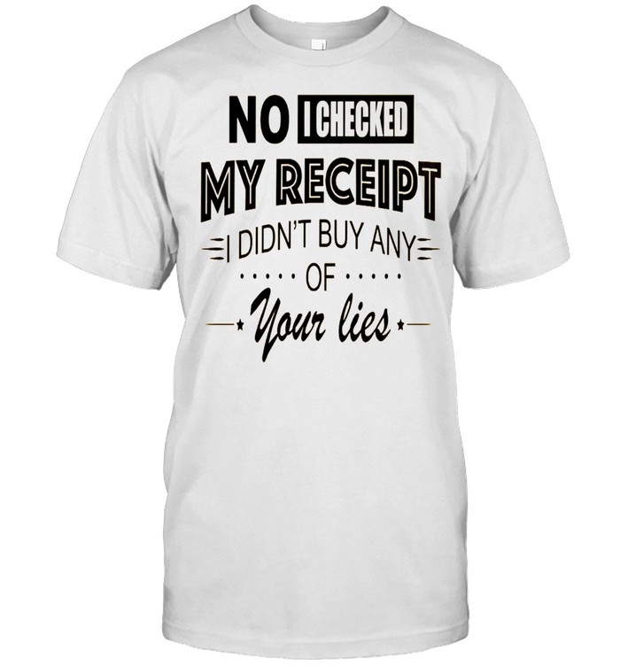 No i checked my receipt i didn’t buy any of your lies shirt