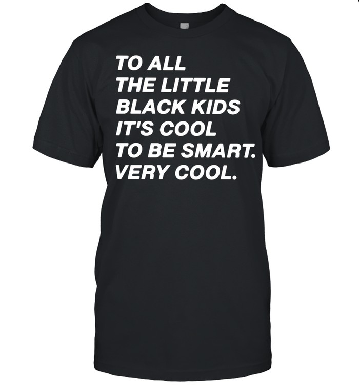 To All The Little Black Kids It’s Cool To Very Smart Very Cool T-shirt