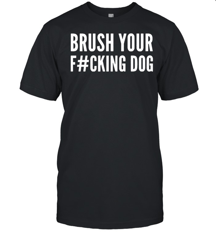 Brush your fucking dog shirt