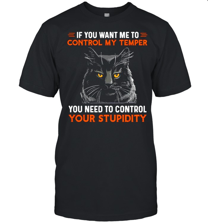 Cat If You Want Me To Control My Temper You Need To Control Your Stupidity T-shirt