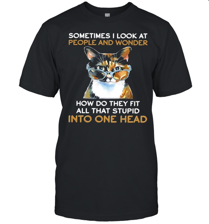 Cat Sometimes I Look At People And Wonder How Do They Fit All That Stupid Into One Head Shirt
