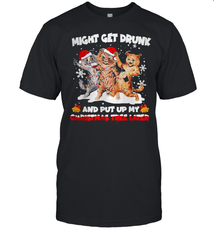 Cats Might Get Drunk And Put Up My Christmas Tree Later Shirt