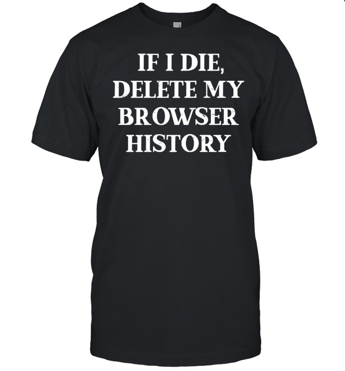 If I die Delete My Browser History Shirt