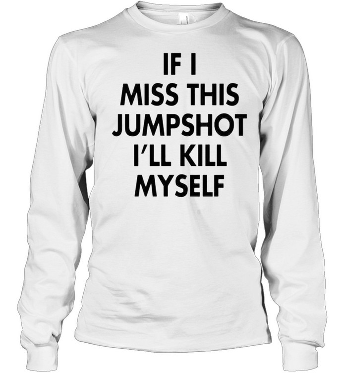 if I miss this jumpshot I’ll kill myself shirt Long Sleeved T-shirt