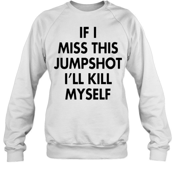 if I miss this jumpshot I’ll kill myself shirt Unisex Sweatshirt