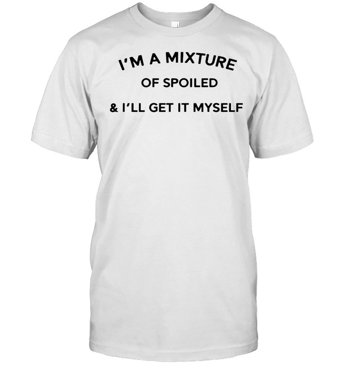 I’m a mixture of spoiled and i’ll get it myself shirt