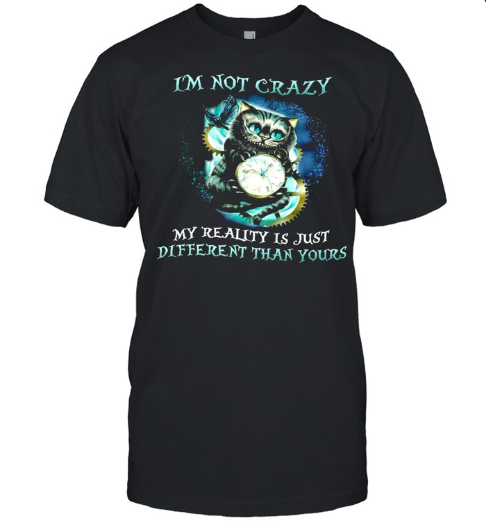 I’m not crazy my reality is just different than yours shirt