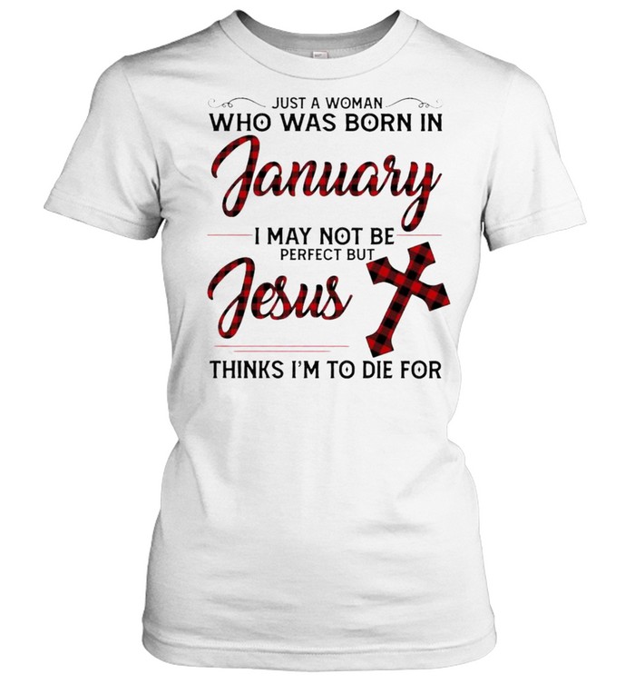 Just a Woman who was born in January I may not be perfect but Jesus thinks I’m to die for shirt Classic Women's T-shirt