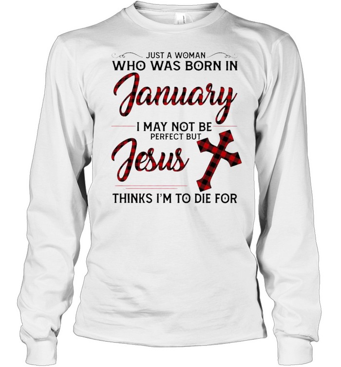 Just a Woman who was born in January I may not be perfect but Jesus thinks I’m to die for shirt Long Sleeved T-shirt