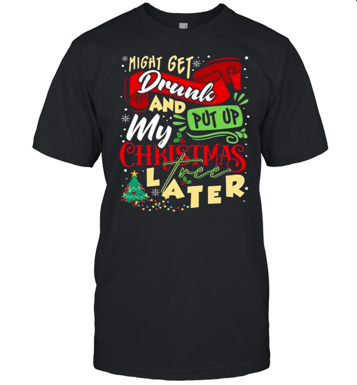 Might Get Drunk And Put Up My Christmas Tree Later shirt