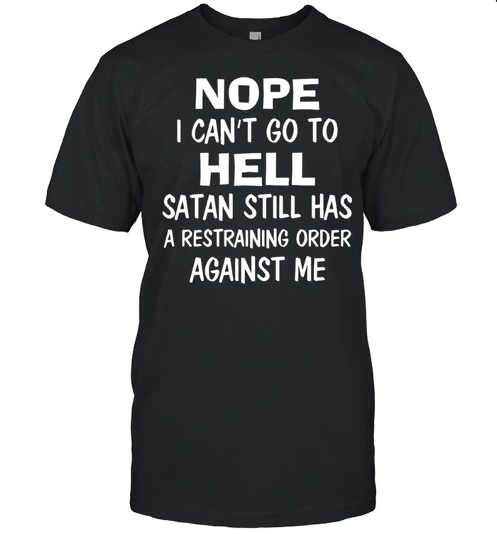 Nope I can’t go to hell Satan still has a restraining order against me shirt