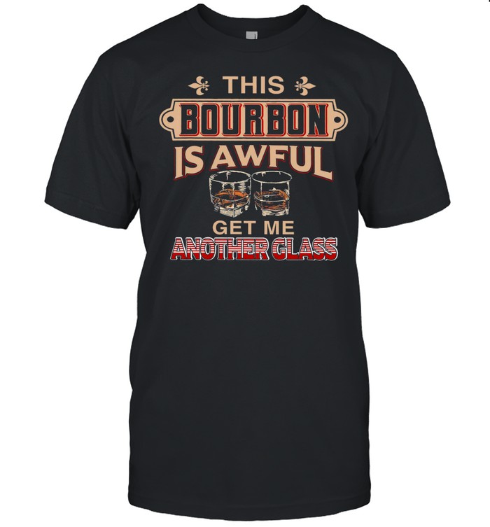 This Bourbon Is Awful Get Me Another Glass Shirt