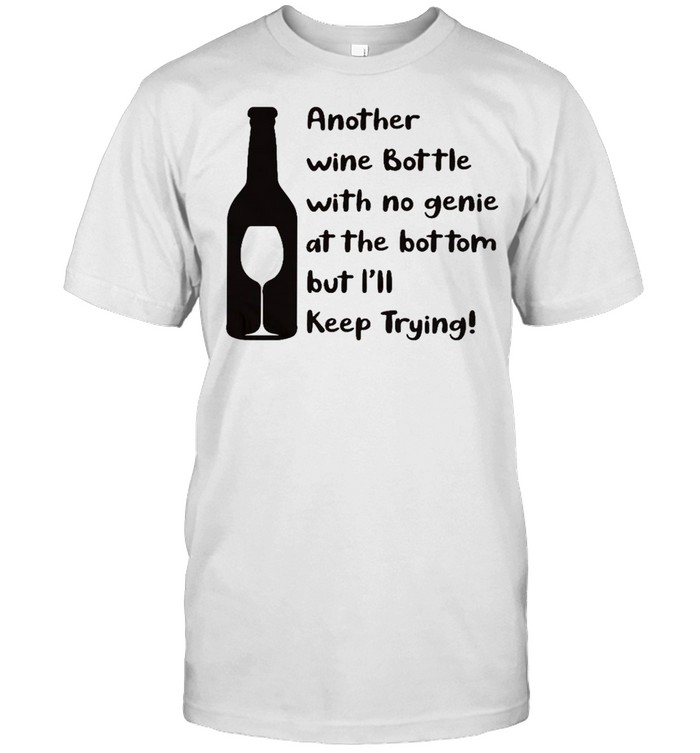 Another wine bottle with me genie at the bottom but i’ll keep trying shirt