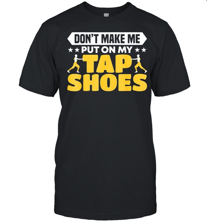 don’t make me put on my tap shoes shirt