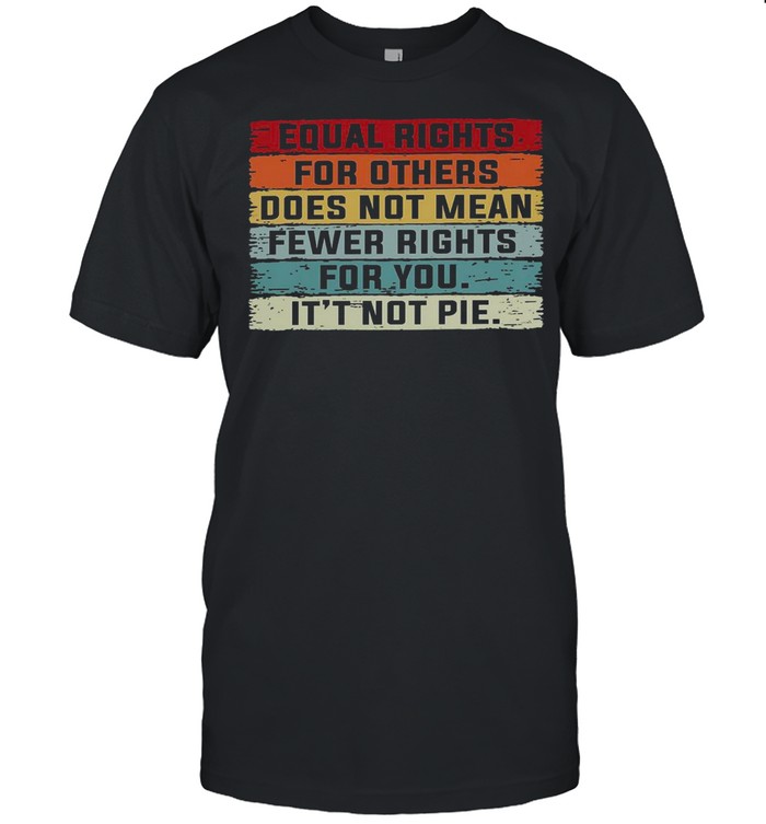 Equal rights for others does not mean fewer rights for you it’s not pie shirt