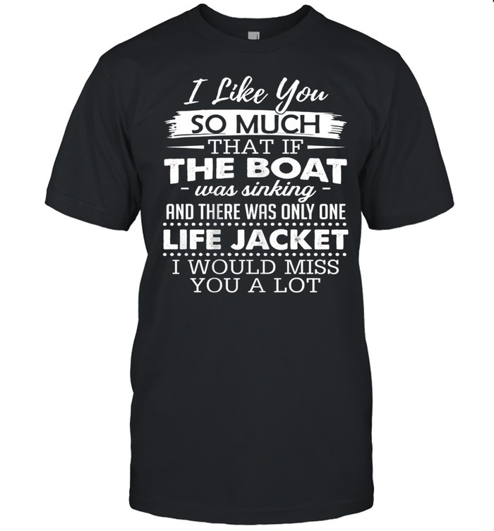 I like you so much that if the boat was sinking and there was only one life jacket shirt