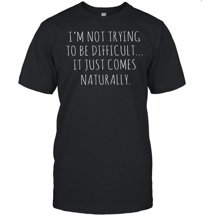 I’m not trying to be difficult it just comes naturally shirt