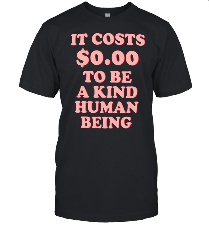 It Costs $0.00 To Be A Kind Human Being T-shirt