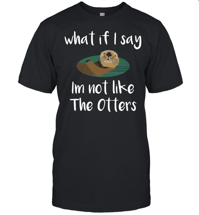 Otter What If I Say I’m Not Like The Otters Sea Crea T-shirt