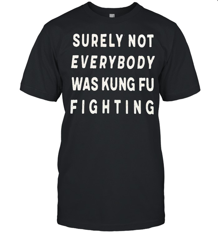 Surely Not Everybody Was Kung Fu Fighting Shirt