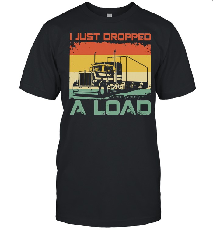 Truck Driver I Just Dropped A Load shirt