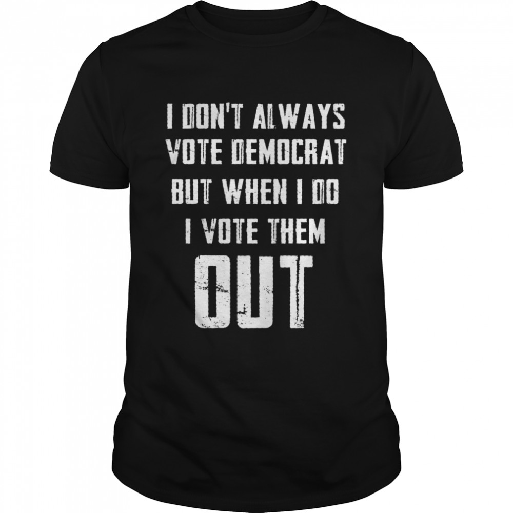 I don’t always vote democrat but when i do i vote them out shirt