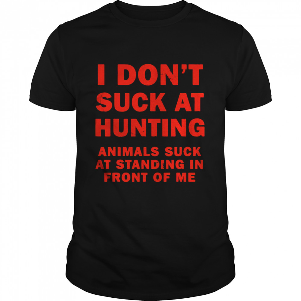 I Don’t Suck At Hunting Animals Suck At Standing In Front Shirt