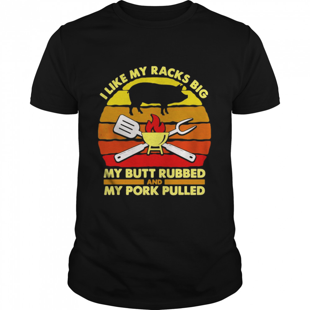 I Like My Racks Big My Butt Rubbed And My Pork Pulled Dad T-shirt