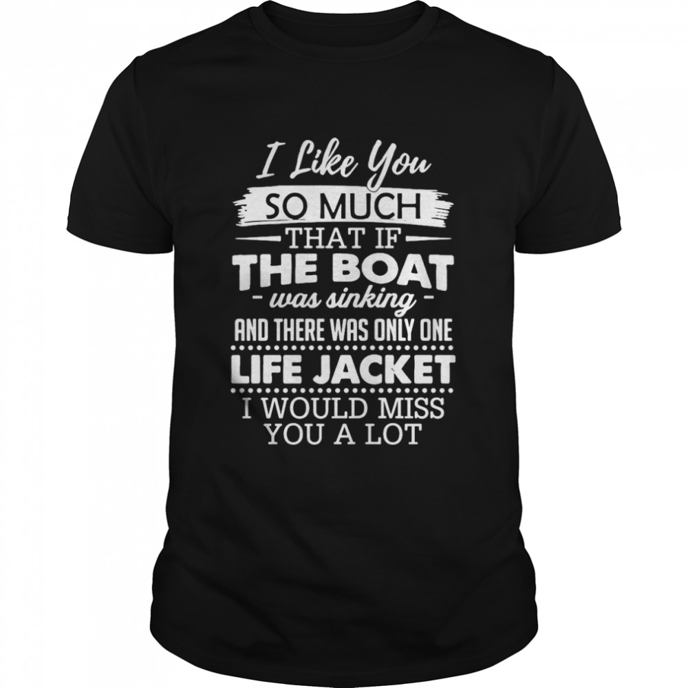 I Like You So Much That If The Boat Was Sinking And There Was Only One Life Jacket I Would Miss You A Lot T-shirt