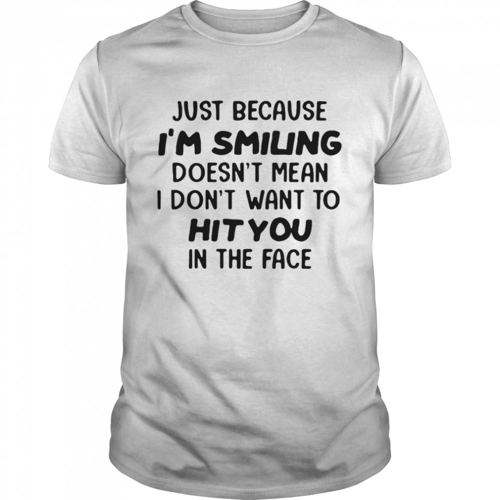 Just Because I’m Smiling Doesn’t Mean I Don’t Want To Hit You In The Face T-shirt