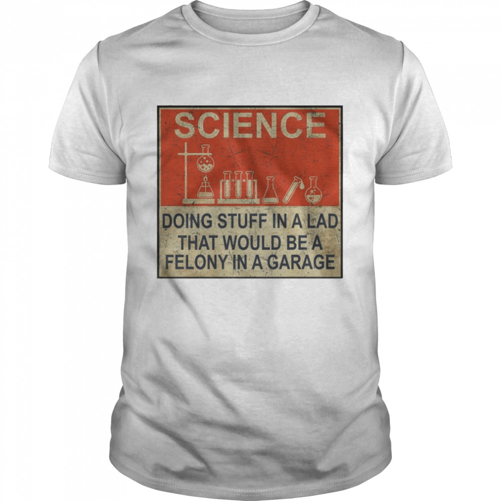 Science Doing Stuff In A Lad That Would Be A Felony In A Garage Shirt