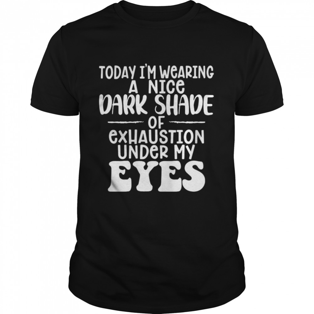 Today I’m Wearing A Nice Dark Shade Of Exhaustion Under My Eyes T-shirt