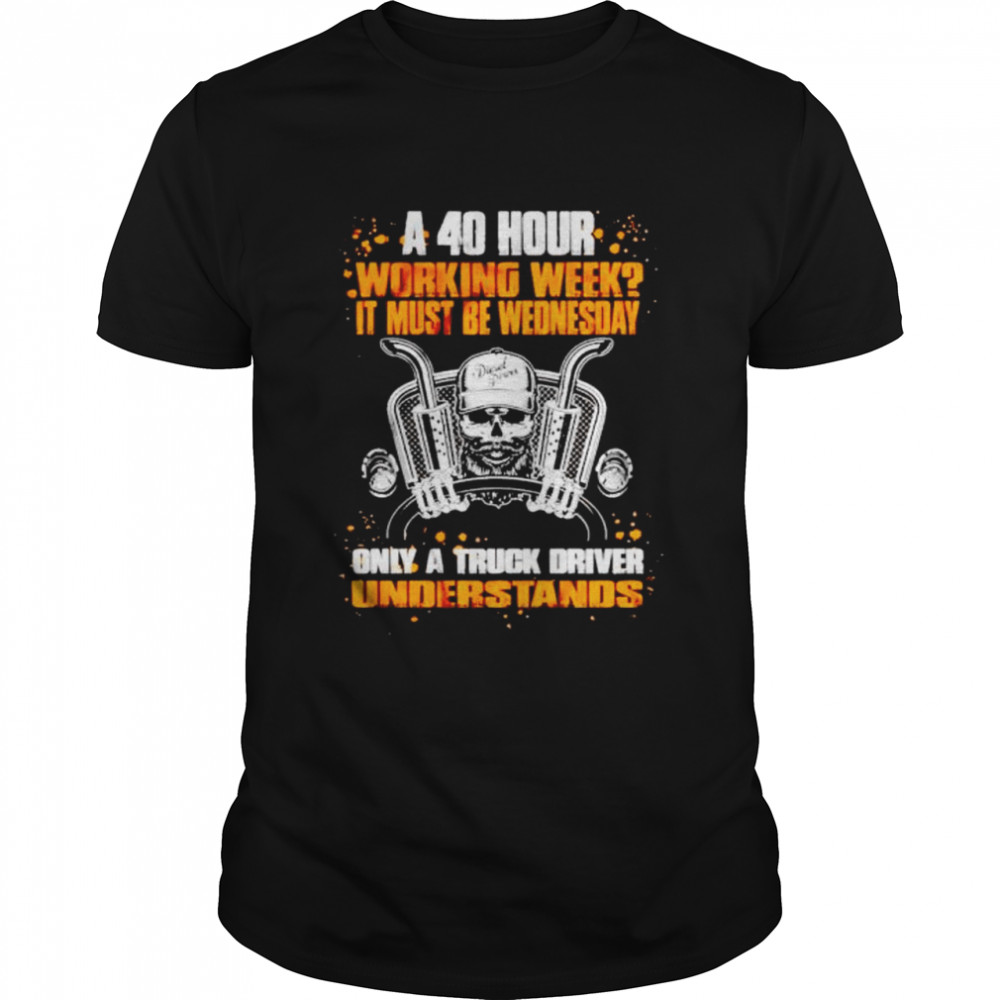 A 40 hour working week it must be wednesday only a truck driver shirt