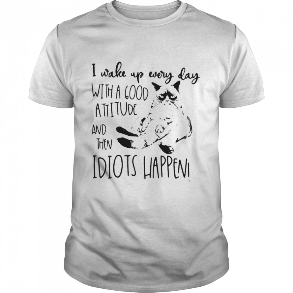 Cat I Wake Up Every Day With A Good Attitude And Then Idiots Happen T-shirt