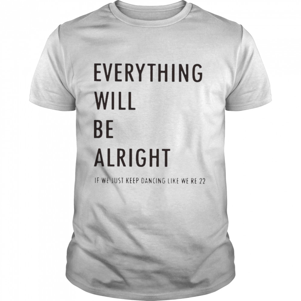 Everything Will Be Alright If We Just Keep Dancing Like We’re 22 Shirt