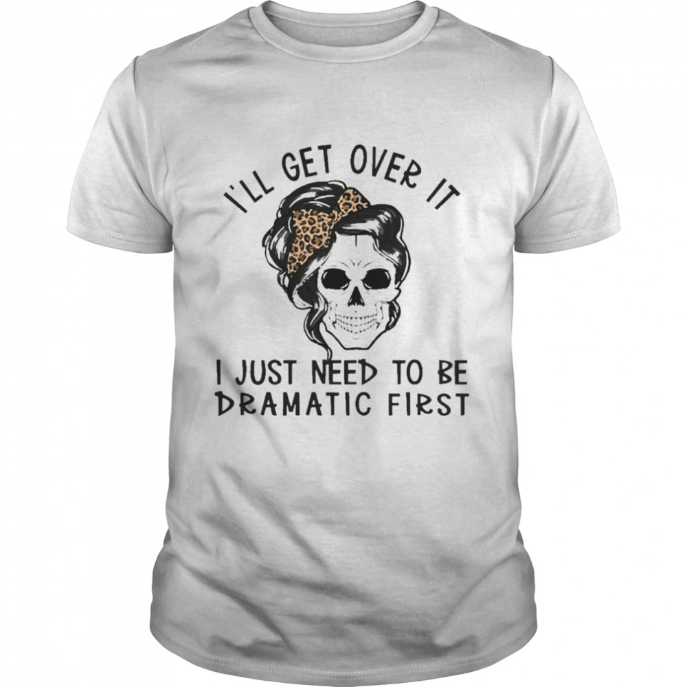 Girls Skull I’ll Get Over It I Just Need To Be Dramatic First Shirt