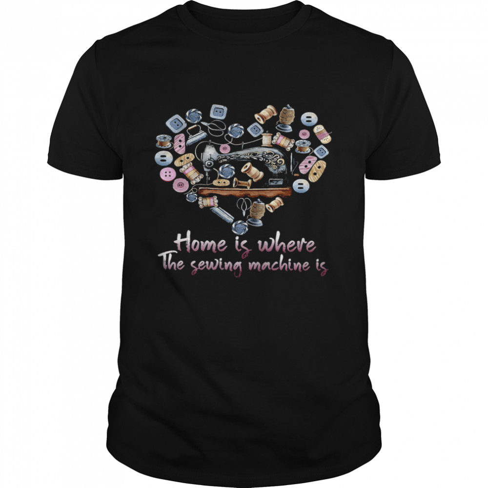 Home Is Where The Sewing Machine Is Shirt