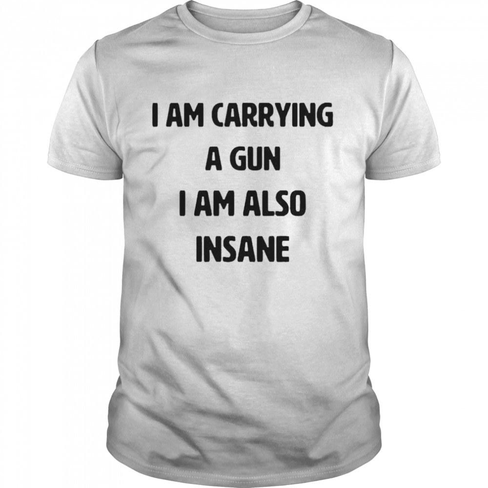 I Am Carrying A Gun I Am Also Insane T-shirt