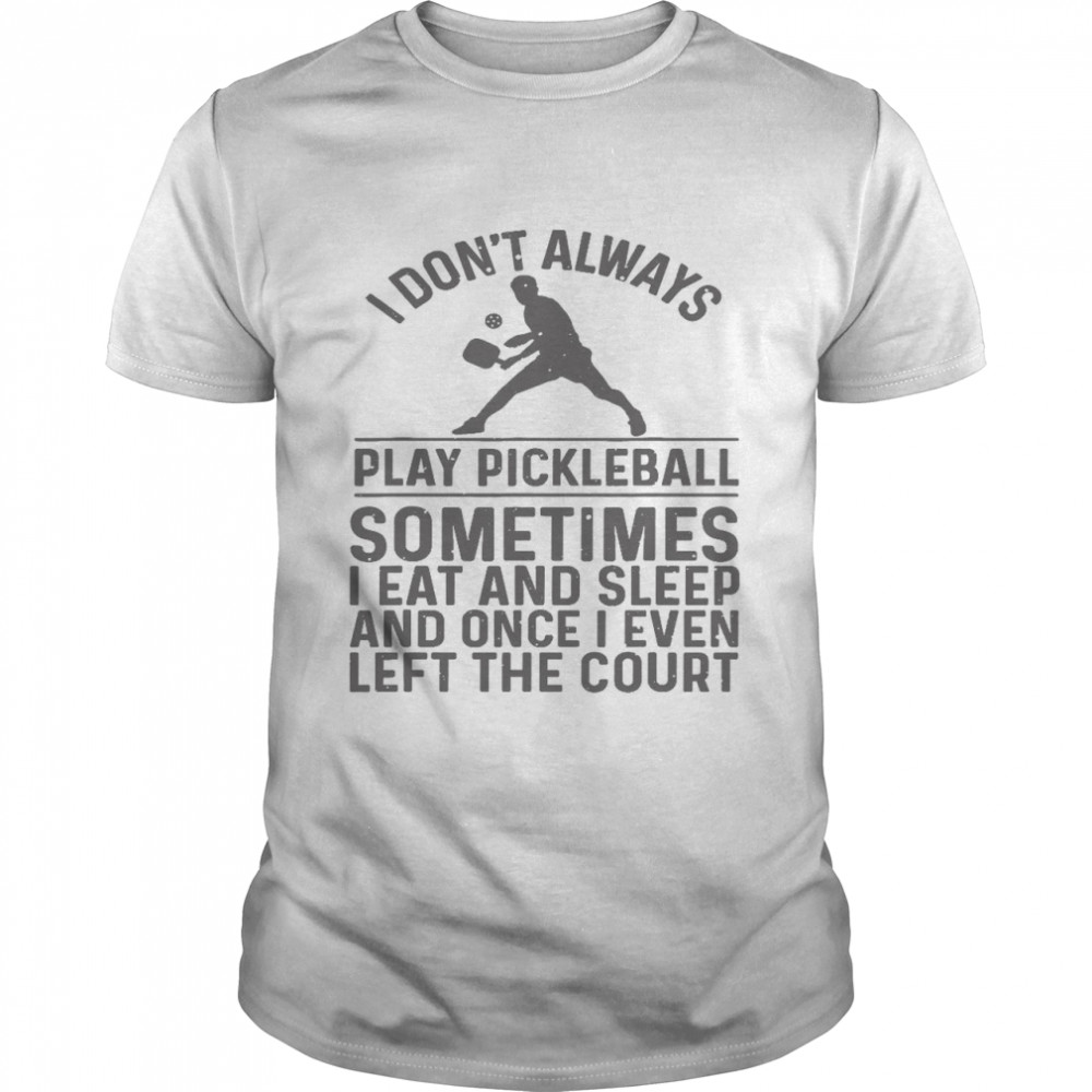 I don’t always play pickleball sometimes i eat and sleep and once i even left the court shirt