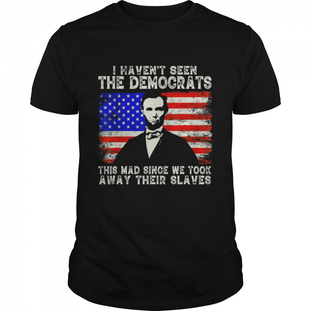 I Haven’t Seen The Democrats This Mad Since We Took Away Their Slaves American Flag Shirt