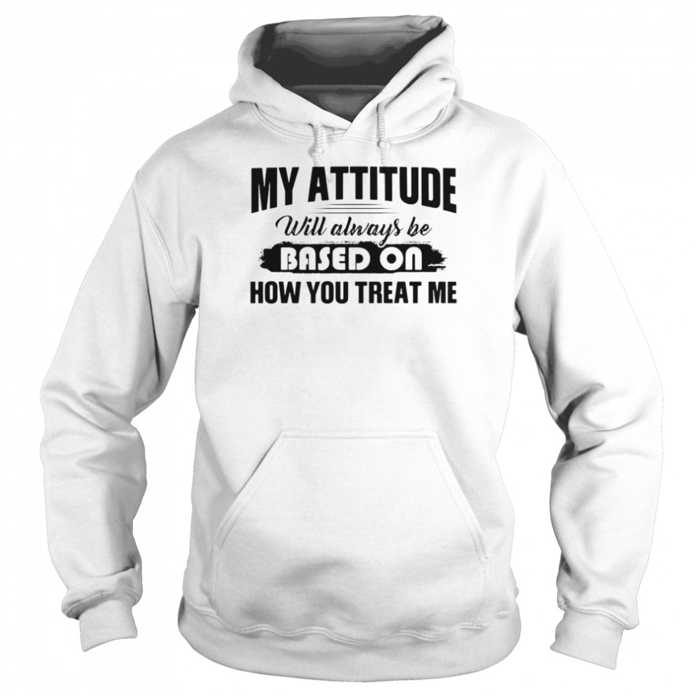 My Attitude Will Always Be Based On How You Treat Me T-shirt Unisex Hoodie