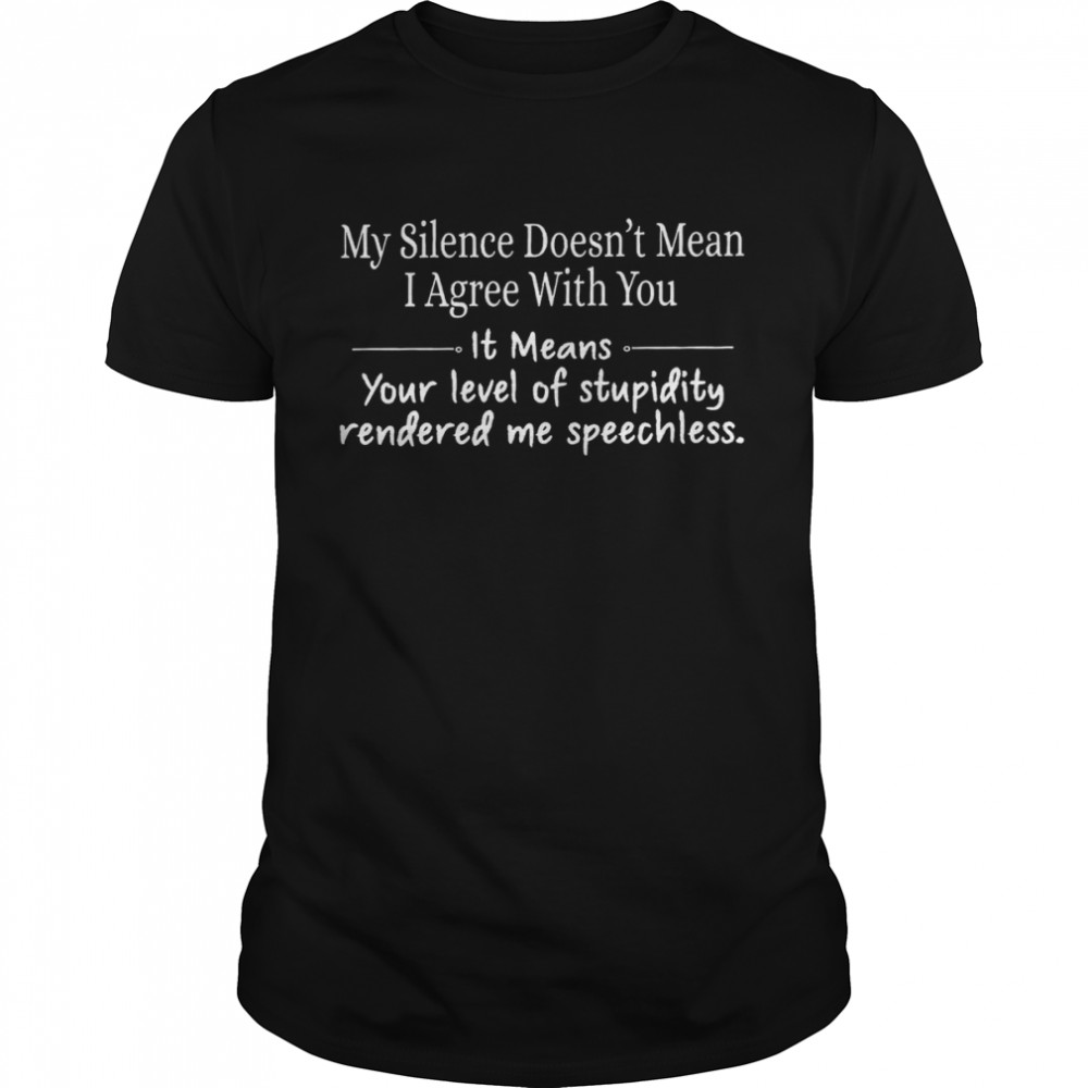 My silence doesn’t mean i agree with you it means your level of stupidity rendered me speechless shirt