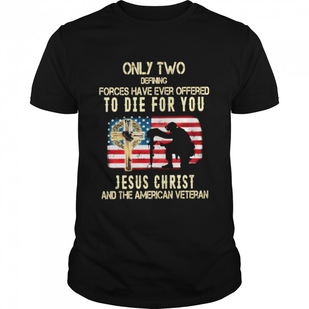 Only Two defining forces have ever offered to die for You Jesus christ and the American Veteran shirt