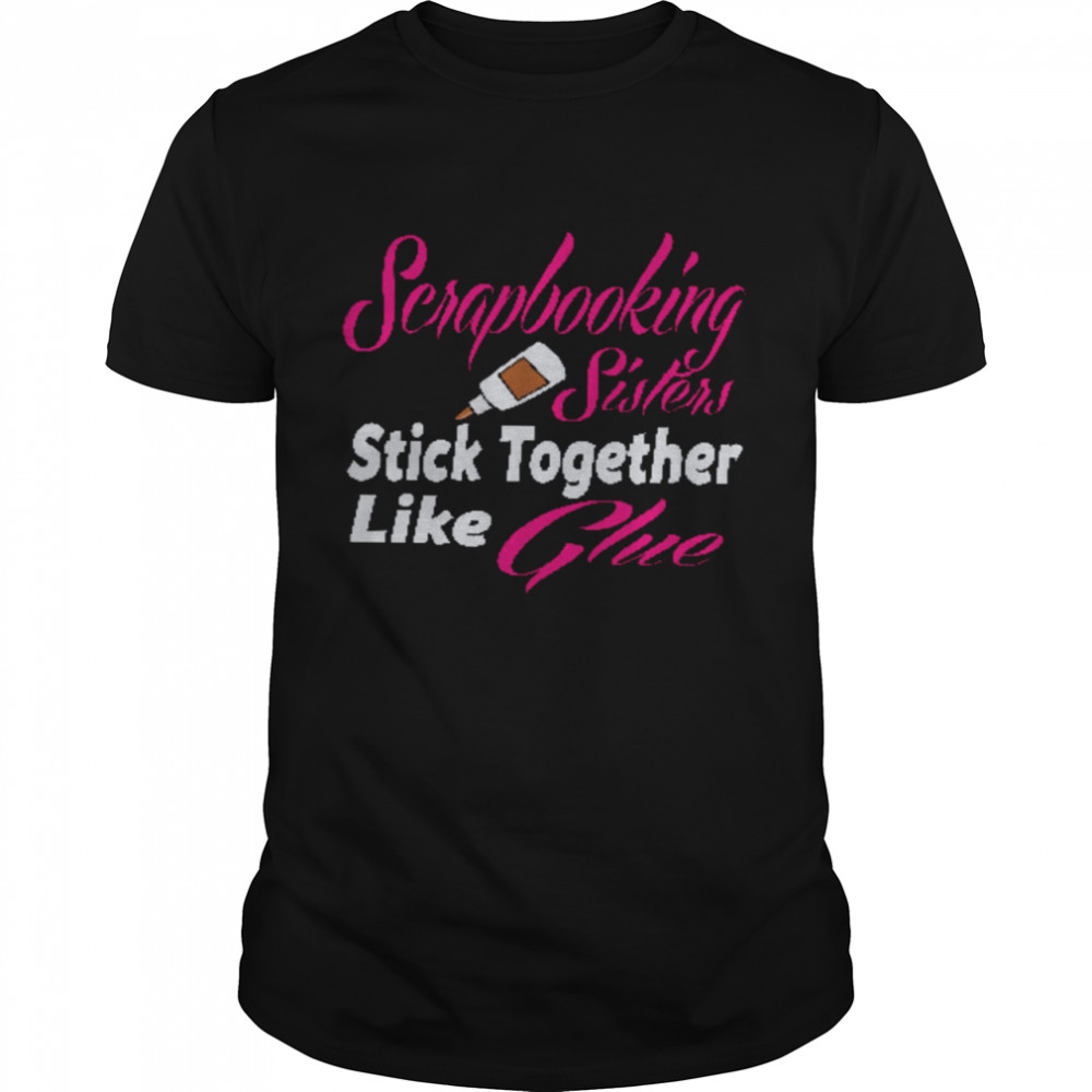 Scrapbooking Sisters Stick Together Like Glue Shirt