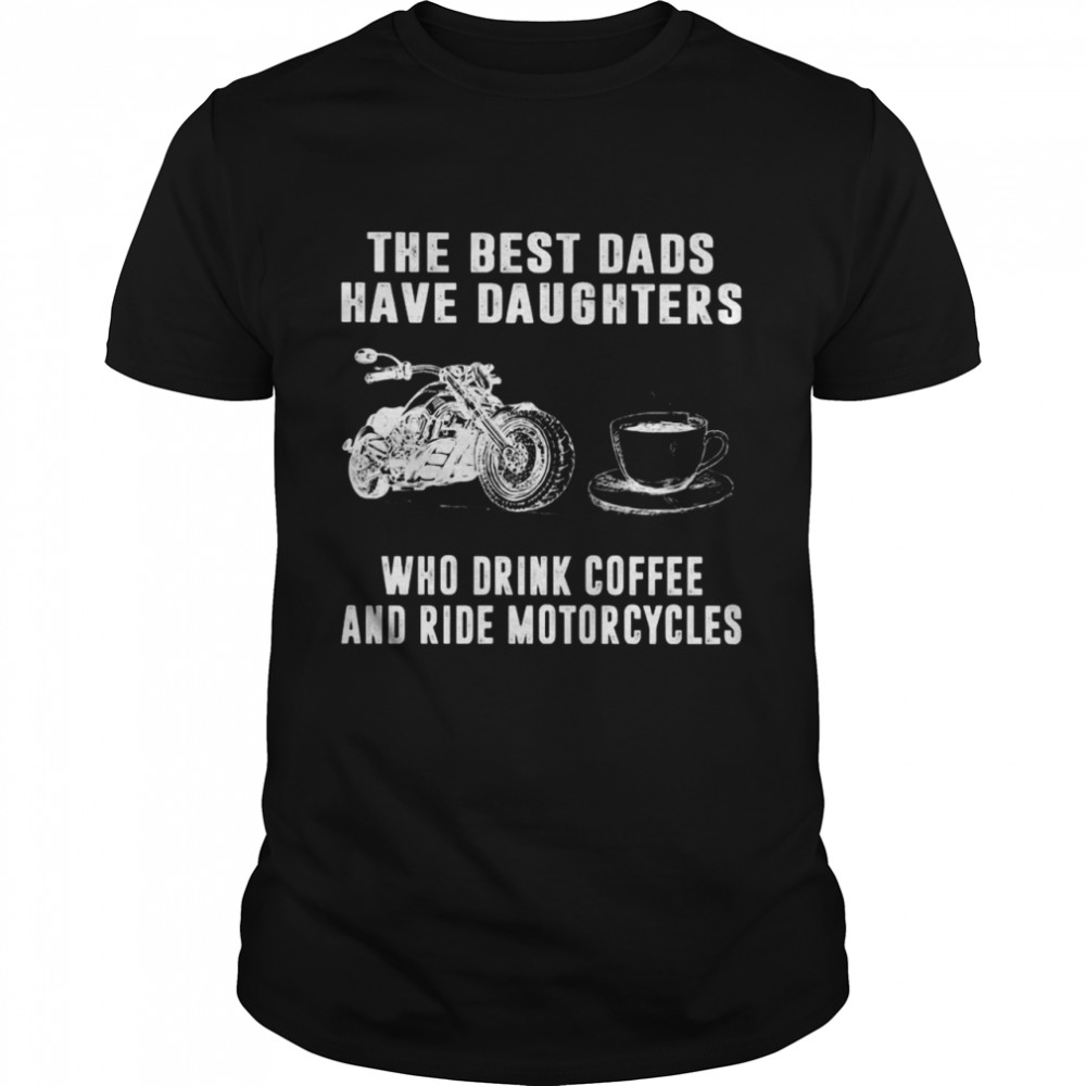 The Best Dads Have Daughters Who Drink Coffee And Ride Motorcycles shirt