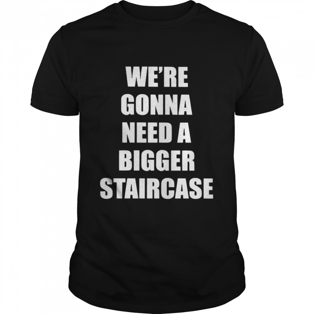 We’re Gonna Need A Bigger Staircase Shirt