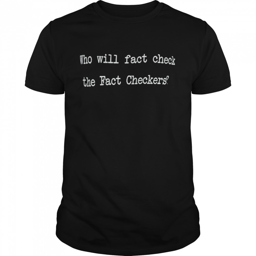 Who will fact check the fact checkers shirt