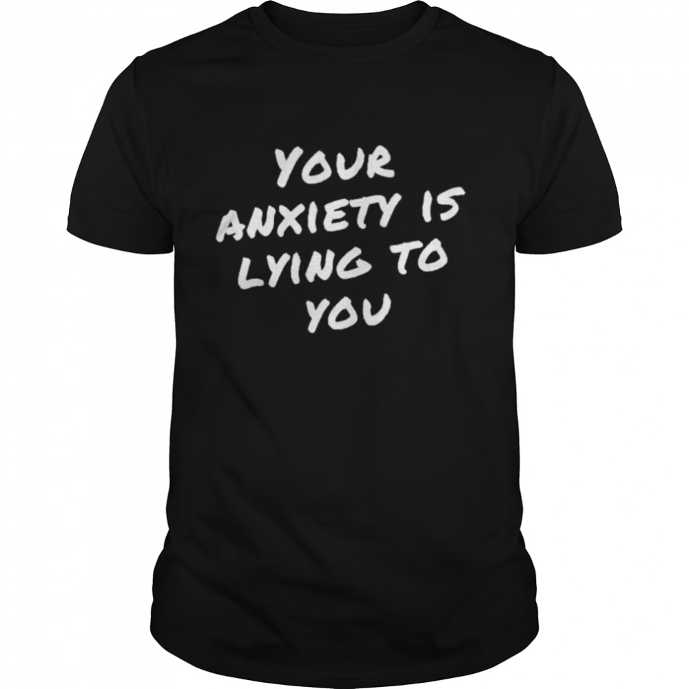 Your anxiety is lying to you shirt