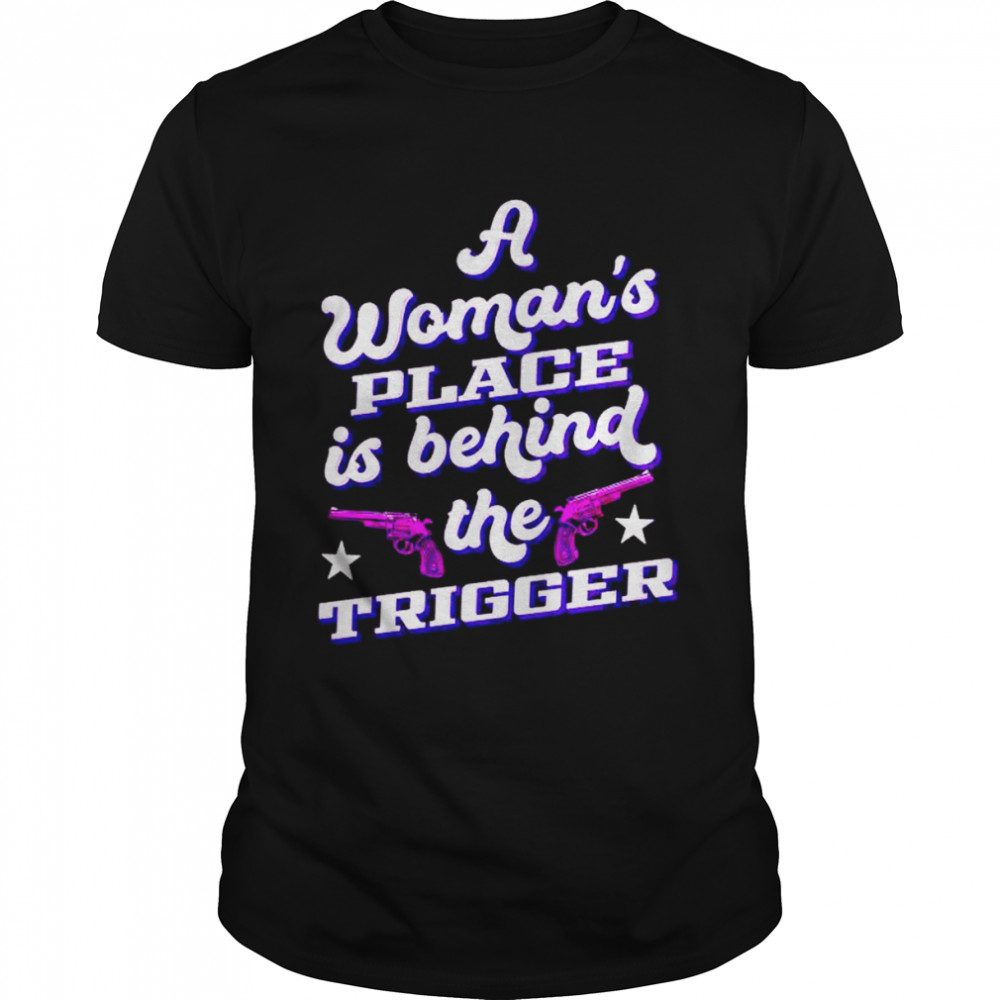 a woman’s place is behind the trigger shirt